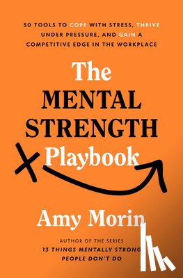 Morin, Amy - The Mental Strength Playbook: 50 Tools to Cope with Stress, Thrive Under Pressure, and Gain a Competitive Edge in the Workplace