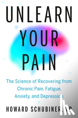Schubiner, Howard - Unlearn Your Pain: The Science of Recovering from Chronic Pain, Fatigue, Anxiety, and Depression