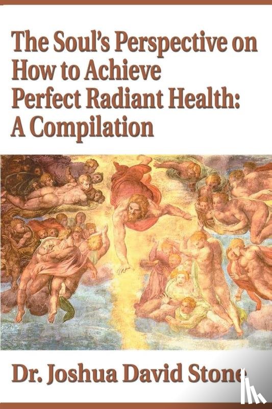 Stone, Dr Joshua David - The Soul's Perspective on How to Achieve Perfect Radiant Health: A Compilation