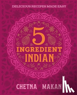 Makan, Chetna - 5 Ingredient Indian - 'A great book' Chris Evans: the BRAND NEW collection of over 90 super simple delicious Indian recipes
