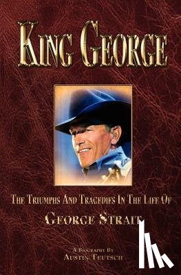 Teutsch, Austin - King George: The Triumphs and Tragedies in the Life of George Strait