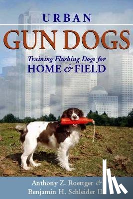 Roettger, Anthony Z. - Urban Gun Dogs: Training Flushing Dogs for Home and Field