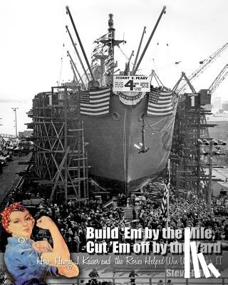 Hanna, Kiersten - Build 'Em by the Mile, Cut 'Em off by the Yard: How Henry J. Kaiser and the Rosies Helped Win World War II