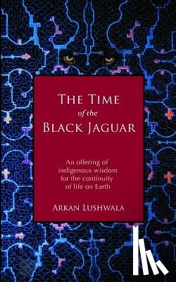 Lushwala, Arkan - The Time of the Black Jaguar: An Offering of Indigenous Wisdom for the Continuity of Life on Earth