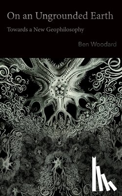 Woodard, Ben - On an Ungrounded Earth: Towards a New Geophilosophy