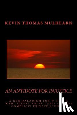 Mulhearn, Kevin Thomas - An Antidote for Injustice: A New Paradigm for Winning "Old" Sexual Abuse Cases Against Complicit Private Schools
