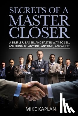 Kaplan, Mike - Secrets of a Master Closer: A Simpler, Easier, And Faster Way To Sell Anything To Anyone, Anytime, Anywhere