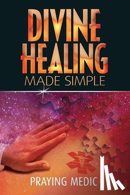 Medic, Praying - Divine Healing Made Simple: Simplifying the supernatural to make healing and miracles a part of your everyday life