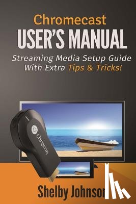Johnson, Shelby - Chromecast User's Manual Streaming Media Setup Guide with extra tips & tricks!