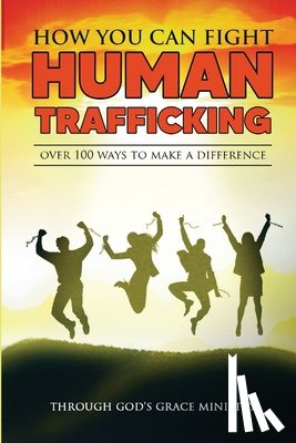 Ministry, Through Gods Grace - How You Can Fight Human Trafficking: Over 100 Ways To Make a Difference