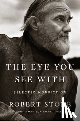 Stone, Robert - Eye You See With: Selected Nonfiction