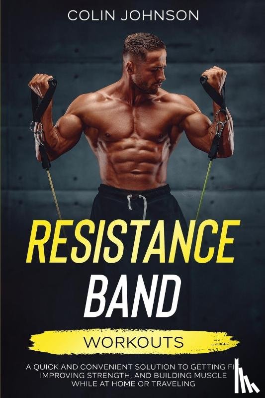 Johnson, Colin - Resistance Band Workouts; A Quick and Convenient Solution to Getting Fit, Improving Strength, and Building Muscle While at Home or Traveling