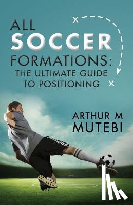 Mutebi, Arthur M. - All soccer formations: the ultimate guide to positioning