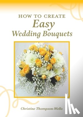 Thompson-Wells, Christine - How To Create Easy Wedding Bouquets