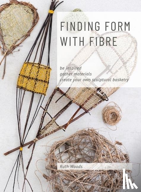 Woods, Ruth - Find Form with Fibre, Be inspired, gather materials and create your own sculptural basketry