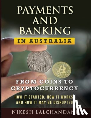 Lalchandani, Nikesh - Payments and Banking in Australia: From Coins to Cryptocurrency. How It Started, How It Works, and How It May Be Disrupted.