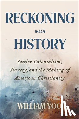 Yoo, William - Reckoning with History: Settler Colonialism, Slavery, and the Making of American Christianity