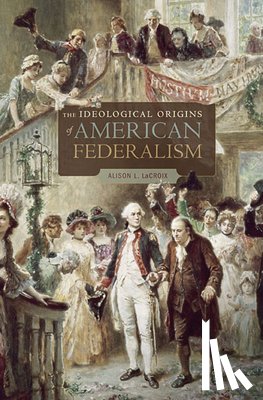 LaCroix, Alison L. - The Ideological Origins of American Federalism