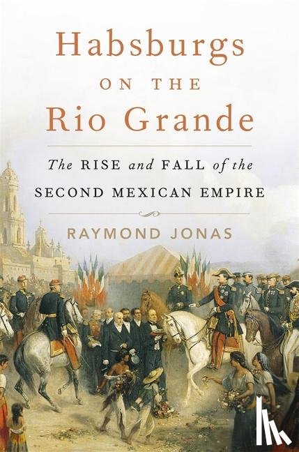 Jonas, Raymond - Habsburgs on the Rio Grande