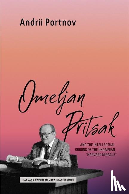 Portnov, Andrii - Omeljan Pritsak and the Intellectual Origins of the Ukrainian "Harvard Miracle"