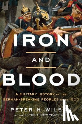 Wilson, Peter H. - Iron and Blood: A Military History of the German-Speaking Peoples Since 1500