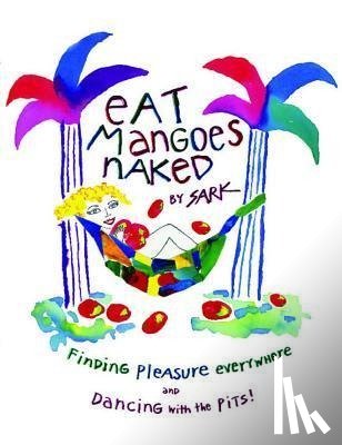 Sark - Eat Mangoes Naked: Finding Pleasure Everywhere and Dancing with the Pits!