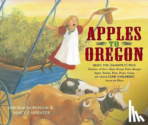 Hopkinson, Deborah - Apples to Oregon: Being the (Slightly) True Narrative of How a Brave Pioneer Father Brought Apples, Peaches, Pears, Plums, Grapes, and C
