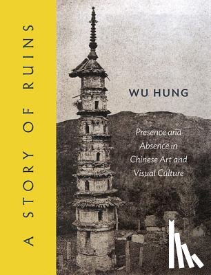 Wu, Hung - A Story of Ruins: Presence and Absence in Chinese Art and Visual Culture