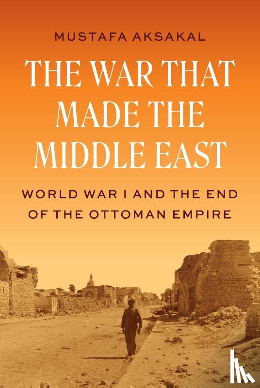 Aksakal, Mustafa - The War That Made the Middle East