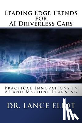 Eliot, Lance - Leading Edge Trends for AI Driverless Cars: Practical Innovations in AI and Machine Learning