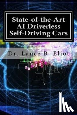 Eliot, Lance - State-of-the-Art AI Driverless Self-Driving Cars: Practical Adbances in Machine Learning and AI