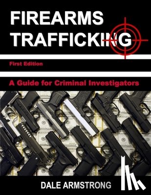 Armstrong, Dale - Firearms Trafficking - A Guide for Criminal Investigators