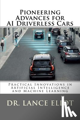Eliot, Lance - Pioneering Advances for AI Driverless Cars: Practical Innovations in Artificial Intelligence and Machine Learning