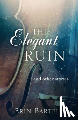 Bartels, Erin - This Elegant Ruin: and other stories