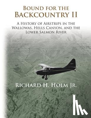 Holm, Richard H. - Bound for the Backcountry II: A History of Airstrips in the Wallowas, Hells Canyon, and the Lower Salmon River