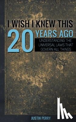 Perry, Justin - I Wish I Knew This 20 Years Ago: Understanding The Universal Laws That Govern All Things
