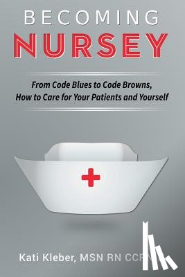 Kleber, Kati L. - Becoming Nursey: From Code Blues to Code Browns, How to Care for Your Patients and Yourself