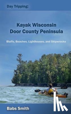Smith, Babs - Day Tripping: Kayak Wisconsin Door County Peninsula: Bluffs, Beaches, Lighthouses, and Shipwrecks