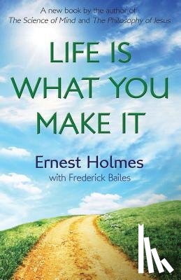 Bailes, Frederick, Holmes, Ernest - LIFE IS WHAT YOU MAKE IT