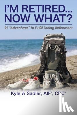 Sadler, Kyle a. - I'm Retired...Now What?: 99 Adventures To Fulfill During Retirement