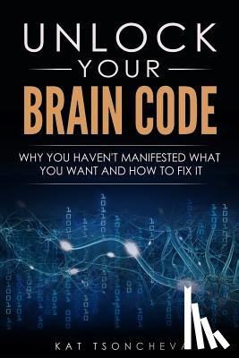 Tsoncheva, Kat - Unlock Your Brain Code: Why You Haven't Manifested What You Want and How to Fix It