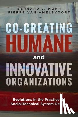 Amelsvoort, Pierre Van - Co-Creating Humane and Innovative Organizations: Evolutions in the Practice Of Socio-technical System Design