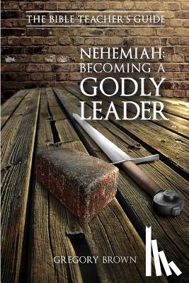 Brown, Gregory - Nehemiah: Becoming a Godly Leader