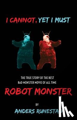 Runestad, Anders - I Cannot, Yet I Must: The True Story of the Best Bad Monster Movie of All Time Robot Monster