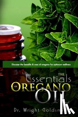 Goldsmith, Wright - The Essentials of Oregano Oil: Discover the benefits & uses of oregano for optimum wellness