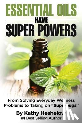 Heshelow, Kathy - Essential Oils Have Super Powers: From Solving Everyday Wellness Problems with Aromatherapy to Taking on Superbugs