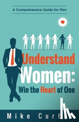 Curtis, Mike - Understand Women: Win the Heart of One: A Comprehensive Guide for Men