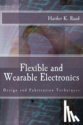 Raad, Haider K. - Flexible and Wearable Electronics: Design and Fabrication Techniques