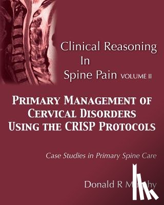 Murphy, Donald R. - Clinical Reasoning in Spine Pain Volume II: Primary Management of Cervical Disorders Using the CRISP Protocols Case Studies in Primary Spine Care