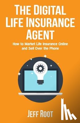 Root, Jeff - The Digital Life Insurance Agent: How to Market Life Insurance Online and Sell Over the Phone